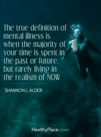 ציטוט על בריאות הנפש - ההגדרה האמיתית של מחלות נפש היא כאשר רוב זמנך מבלה בעבר או בעתיד, אך לעיתים רחוקות אתה חי בריאליזם של עכשיו.
